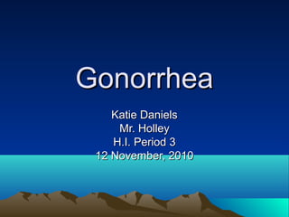GonorrheaGonorrhea
Katie DanielsKatie Daniels
Mr. HolleyMr. Holley
H.I. Period 3H.I. Period 3
12 November, 201012 November, 2010
 