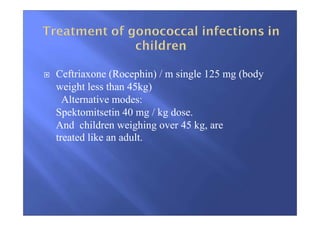 Ceftriaxone (Rocephin) / m single 125 mg (body
weight less than 45kg)
Alternative modes:
Spektomitsetin 40 mg / kg dose.
And children weighing over 45 kg, are
treated like an adult.
 