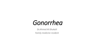 Gonorrhea
Dr.Ahmed Al-Shukaili
Family medicine resident
 