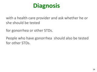 14
Diagnosis
with a health care provider and ask whether he or
she should be tested
for gonorrhea or other STDs.
People who have gonorrhea should also be tested
for other STDs.
 