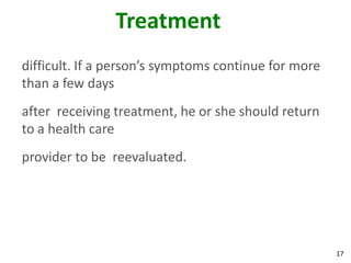 17
Treatment
difficult. If a person’s symptoms continue for more
than a few days
after receiving treatment, he or she should return
to a health care
provider to be reevaluated.
 