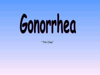 Gonorrhea “ The Clap”  