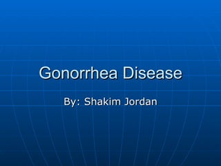 Gonorrhea Disease
  By: Shakim Jordan
 