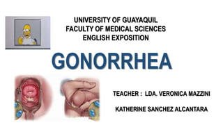 GONORRHEA
UNIVERSITY OF GUAYAQUIL
FACULTY OF MEDICAL SCIENCES
ENGLISH EXPOSITION
TEACHER : LDA. VERONICA MAZZINI
KATHERINE SANCHEZ ALCANTARA
 