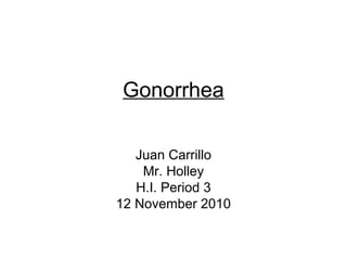 Gonorrhea
Juan Carrillo
Mr. Holley
H.I. Period 3
12 November 2010
 