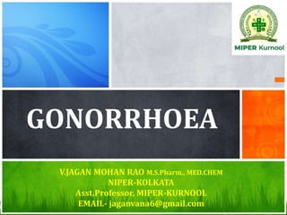 GONORRHOEA
V.JAGAN MOHAN RAO M.S.Pharm., MED.CHEM
NIPER-KOLKATA
Asst.Professor, MIPER-KURNOOL
EMAIL- jaganvana6@gmail.com
 