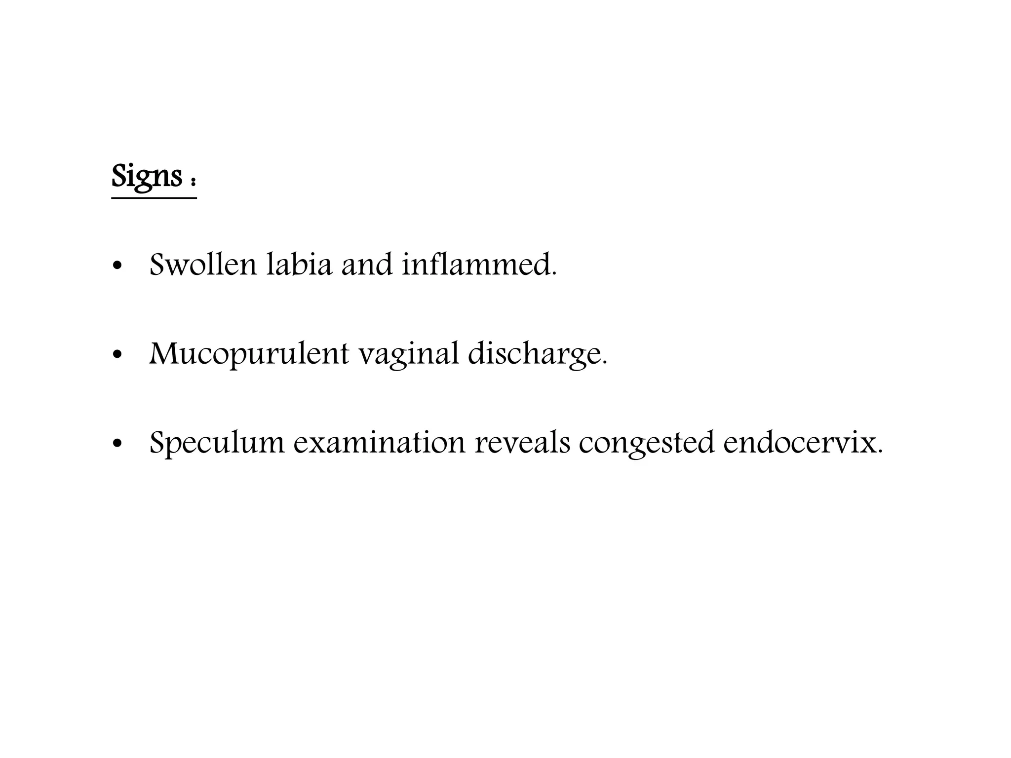 Signs :
• Swollen labia and inflammed.
• Mucopurulent vaginal discharge.
• Speculum examination reveals congested endocervix.