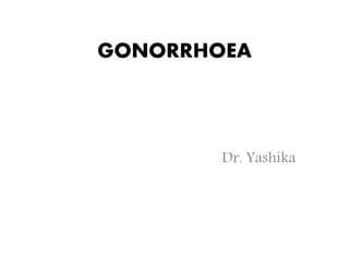 GONORRHOEA
Dr. Yashika
 