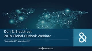 Dun & Bradstreet:
2018 Global Outlook Webinar
Wednesday 29th November 2017
 