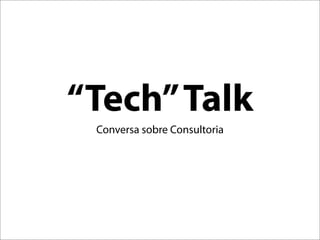 “Tech” Talk
 Conversa sobre Consultoria
 