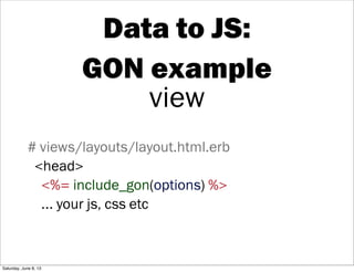 Data to JS:
GON example
view
# views/layouts/layout.html.erb
<head>
<%= include_gon(options) %>
... your js, css etc
Satur...