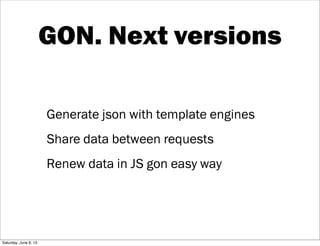 GON. Next versions
Generate json with template engines
Share data between requests
Renew data in JS gon easy way
Saturday,...