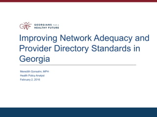 Improving Network Adequacy and
Provider Directory Standards in
Georgia
Meredith Gonsahn, MPH
Health Policy Analyst
February 2, 2016
 