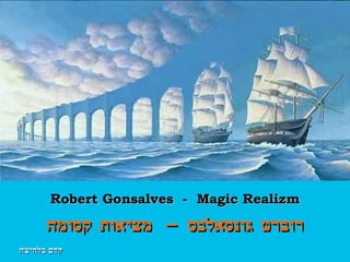 Robert Gonsalves  -  Magic Realizm רוברט גונסאלבס – מציאות קסומה קדם בלחיצה 
