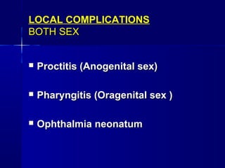 LOCAL COMPLICATIONS
BOTH SEX


Proctitis (Anogenital sex)



Pharyngitis (Oragenital sex )



Ophthalmia neonatum

 