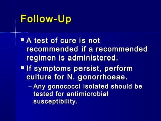 Follow-Up




A test of cure is not
recommended if a recommended
regimen is administered.
If symptoms persist, perform
culture for N. gonorrhoeae.
– Any gonococci isolated should be
tested for antimicrobial
susceptibility.

 
