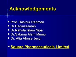 Acknowledgements








Prof. Hasibur Rahman
Dr.Hadiuzzaman
Dr.Nahida Islam Nipa
Dr.Sabrina Alam Mumu
Dr. Atia Afrose Jecy.

Square Pharmaceuticals Limited

 