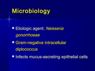 Microbiology


Etiologic agent: Neisseria

gonorrhoeae


Gram-negative intracellular
diplococcus



Infects mucus-secreting epithelial cells

 