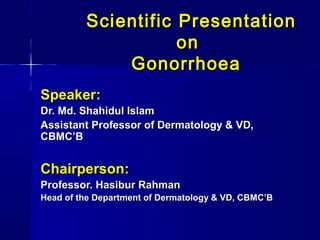 Scientific Presentation
on
Gonorrhoea
Speaker:
Dr. Md. Shahidul Islam
Assistant Professor of Dermatology & VD,
CBMC’B

Chairperson:
Professor. Hasibur Rahman
Head of the Department of Dermatology & VD, CBMC’B

 