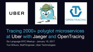 Confidential. Internal use only
Tracing 2000+ polyglot microservices
at Uber with Jaeger and OpenTracing
Go Language NYC Meetup - January 19, 2017
Yuri Shkuro, Staff Engineer, Uber Technologies
 