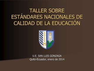 TALLER SOBRE
ESTÁNDARES NACIONALES DE
CALIDAD DE LA EDUCACIÓN

U.E. SAN LUIS GONZAGA
Quito-Ecuador, enero de 2014

 