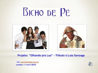 Projeto: “Olhando pra Lua” – Tributo à Luiz Gonzaga

site: www.bichodepe.com.br
contato 11 9 8433 8655
 