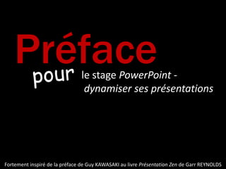 intro pour le stage PowerPoint - dynamiser ses présentations Fortement inspiré de la préface de Guy KAWASAKI au livre Présentation Zen de Garr REYNOLDS 