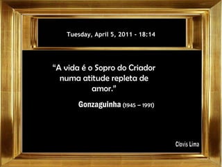 Tuesday, April 5, 2011  -  17:58 “ A vida é o Sopro do Criador numa atitude repleta de amor.” Gonzaguinha  (1945 – 1991)   Clovis Lima 