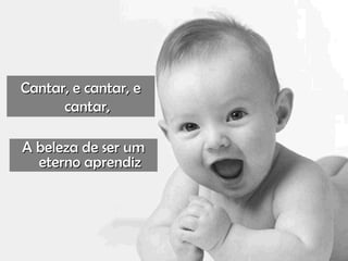 Cantar, e cantar, e cantar, A beleza de ser um eterno aprendiz 