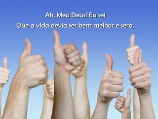 Ah, Meu Deus! Eu sei Que a vida devia ser bem melhor e será, 