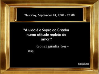 Thursday, September 24, 2009  -  23:00 “ A vida é o Sopro do Criador numa atitude repleta de amor.” Gonzaguinha  (1945 – 1991)   Clovis Lima 