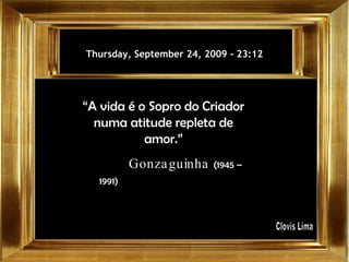 Thursday, September 24, 2009  -  23:12 “ A vida é o Sopro do Criador numa atitude repleta de amor.” Gonzaguinha  (1945 – 1991)   Clovis Lima 