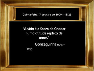 Quarta-feira, 10 de Junho de 2009  -  00:05 “ A vida é o Sopro do Criador numa atitude repleta de amor.” Gonzaguinha  (1945 – 1991)   