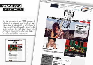 GONZAÏ.COM
C’EST DÉJÀ :

Un site internet crée en 2007 abordant la
culture et la musique sous l’angle du parti-pris et de la subjectivité – à la limite de la
mauvaise foi, traitant toutes les semaines de
contre-culture, de rock sous toutes ses
formes, de mouvements culturels et de personnalités cultes de la pop culture.

 