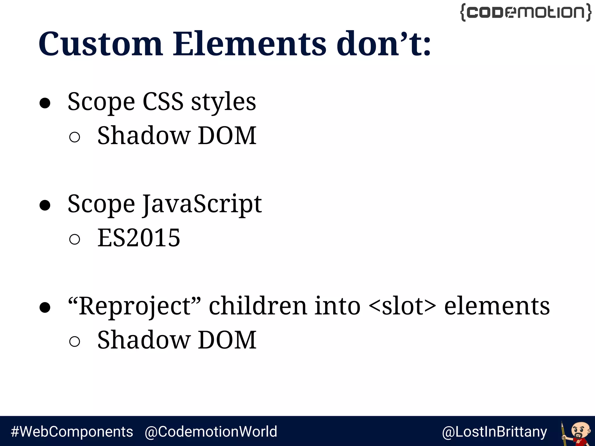 @LostInBrittany#WebComponents @CodemotionWorld
Custom Elements don’t:
● Scope CSS styles
○ Shadow DOM
● Scope JavaScript
○ ES2015
● “Reproject” children into <slot> elements
○ Shadow DOM
 