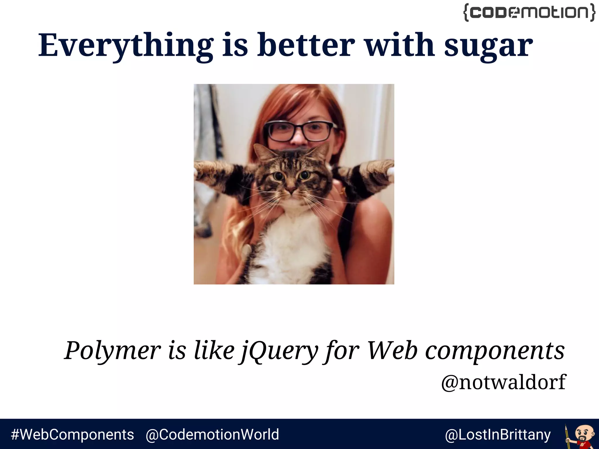 @LostInBrittany#WebComponents @CodemotionWorld
Everything is better with sugar
Polymer is like jQuery for Web components
@notwaldorf
 