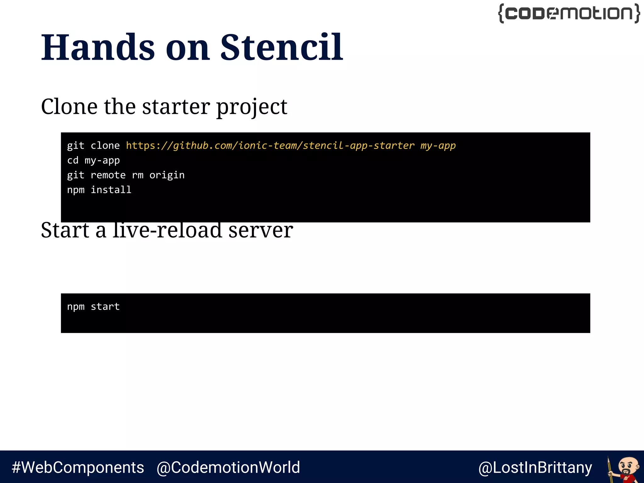 @LostInBrittany#WebComponents @CodemotionWorld
Clone the starter project
Start a live-reload server
Hands on Stencil
git clone https://github.com/ionic-team/stencil-app-starter my-app
cd my-app
git remote rm origin
npm install
npm start
 