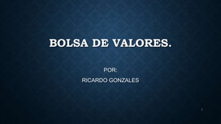 BOLSA DE VALORES. 
POR: 
RICARDO GONZALES 
1 
 