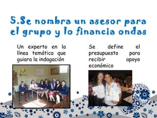 5.Se nombra un asesor para
el grupo y lo financia ondas
Un experto en la
línea temática que
guiara la indagación
Se define el
presupuesto para
recibir apoyo
económico
 