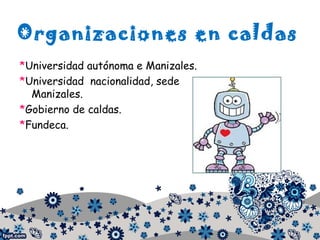Organizaciones en caldas
*Universidad autónoma e Manizales.
*Universidad nacionalidad, sede
Manizales.
*Gobierno de caldas.
*Fundeca.
 