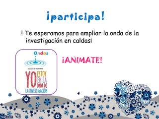 ¡participa!
! Te esperamos para ampliar la onda de la
investigación en caldas¡
¡ANIMATE!
 