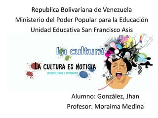 Republica Bolivariana de Venezuela 
Ministerio del Poder Popular para la Educación 
Unidad Educativa San Francisco Asis 
Alumno: González, Jhan 
Profesor: Moraima Medina  