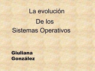 La evolución
De los
Giuliana
González
Sistemas Operativos
 