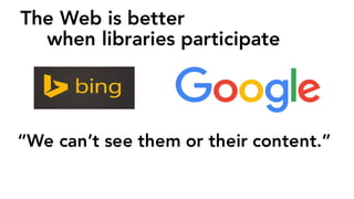 The Web is better
when libraries participate
“We can’t see them or their content.”
 