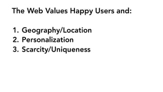 The Web Values Happy Users and:
1. Geography/Location
2. Personalization
3. Scarcity/Uniqueness
 