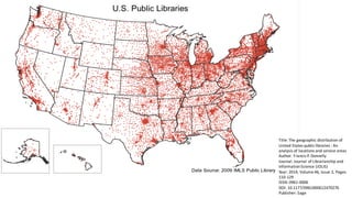 Title:	The	geographic	distribution	of	
United	States	public	libraries	:	An	
analysis	of	locations	and	service	areas
Author:	Francis	P.	Donnelly
Journal:	Journal	of	Librarianship	and	
Information	Science	(JOLIS)
Year:	2014,	Volume	46,	Issue	2,	Pages	
110-129
ISSN:	0961-0006
DOI:	10.1177/0961000612470276
Publisher:	Sage
 