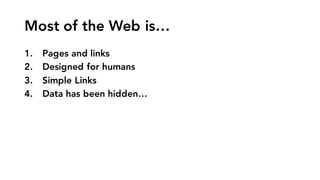 Most of the Web is…
1. Pages and links
2. Designed for humans
3. Simple Links
4. Data has been hidden…
 