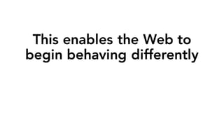 This enables the Web to
begin behaving differently
 