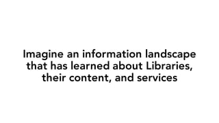 Imagine an information landscape
that has learned about Libraries,
their content, and services
 