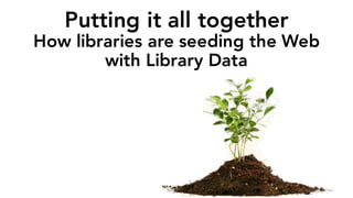 Putting it all together
How libraries are seeding the Web
with Library Data
 